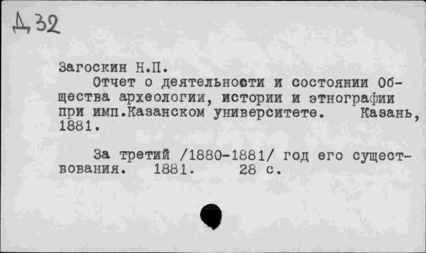 ﻿М2.
Загоскин Н.П.
Отчет о деятельности и состоянии Общества археологии, истории и этнографии при имп.Казанском университете. Казань, 1881.
За третий /1880-1881/ год его существования. 1881.	28 с.